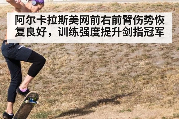 阿尔卡拉斯美网前右前臂伤势恢复良好,训练强度提升剑指冠军