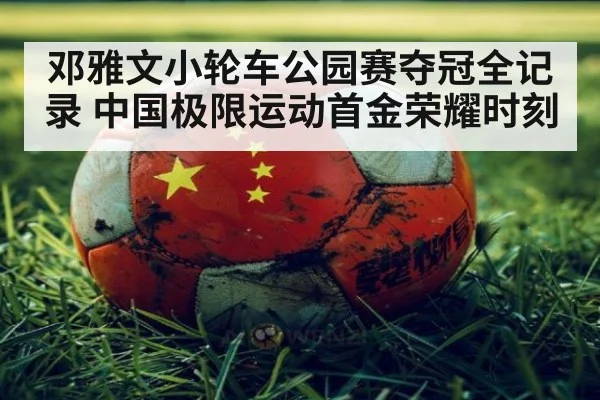 邓雅文小轮车公园赛夺冠全记录 中国极限运动首金荣耀时刻