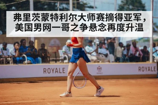 弗里茨蒙特利尔大师赛摘得亚军,美国男网一哥之争悬念再度升温