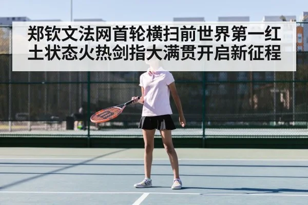 郑钦文法网首轮横扫前世界第一红土状态火热剑指大满贯开启新征程
