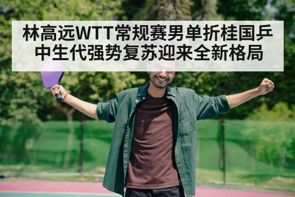 林高远WTT常规赛男单折桂国乒中生代强势复苏迎来全新格局