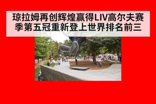 琼拉姆再创辉煌赢得LIV高尔夫赛季第五冠重新登上世界排名前三